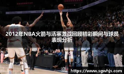 2012年NBA火箭与活塞激战回顾精彩瞬间与球员表现分析